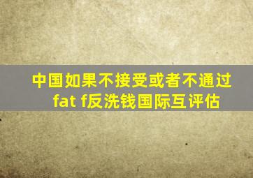 中国如果不接受或者不通过fat f反洗钱国际互评估